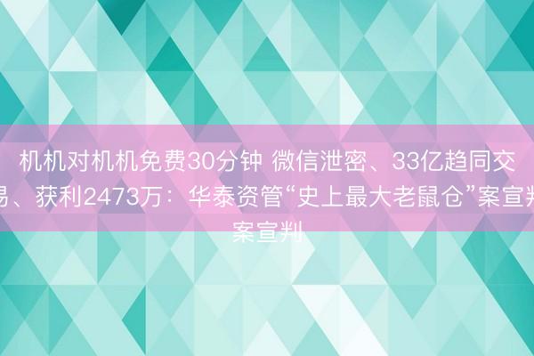 机机对机机免费30分钟 微信泄密、33亿趋同交易、获利2473万：华泰资管“史上最大老鼠仓”案宣判