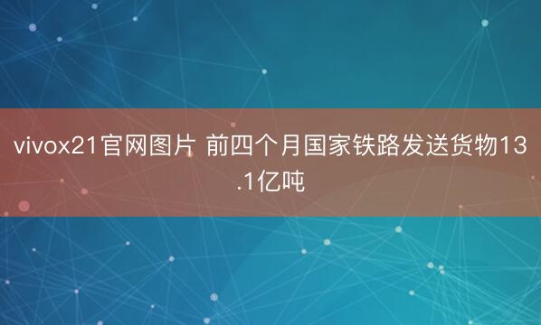 vivox21官网图片 前四个月国家铁路发送货物13.1亿吨