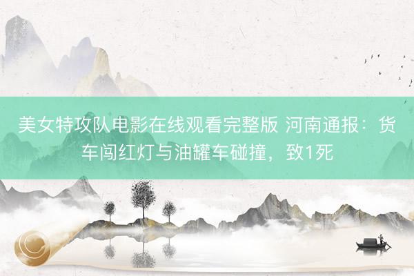 美女特攻队电影在线观看完整版 河南通报：货车闯红灯与油罐车碰撞，致1死