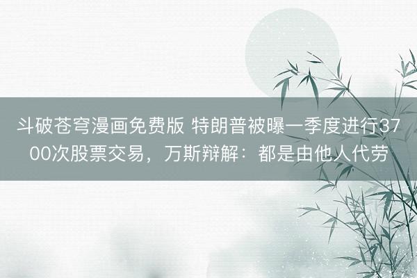 斗破苍穹漫画免费版 特朗普被曝一季度进行3700次股票交易，万斯辩解：都是由他人代劳