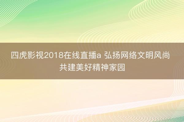 四虎影视2018在线直播a 弘扬网络文明风尚 共建美好精神家园