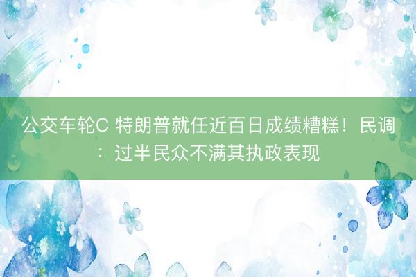 公交车轮C 特朗普就任近百日成绩糟糕！民调：过半民众不满其执政表现