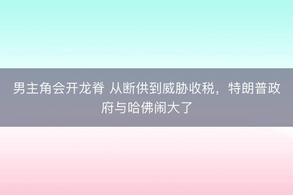 男主角会开龙脊 从断供到威胁收税，特朗普政府与哈佛闹大了
