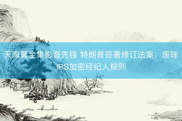 天海翼全集影音先锋 特朗普签署修订法案：废除IRS加密经纪人规则