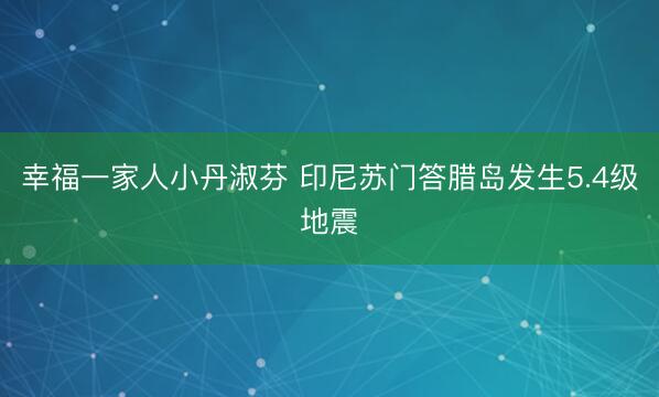 幸福一家人小丹淑芬 印尼苏门答腊岛发生5.4级地震