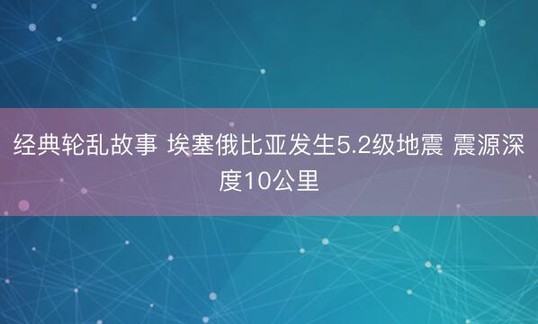 经典轮乱故事 埃塞俄比亚发生5.2级地震 震源深度10公里