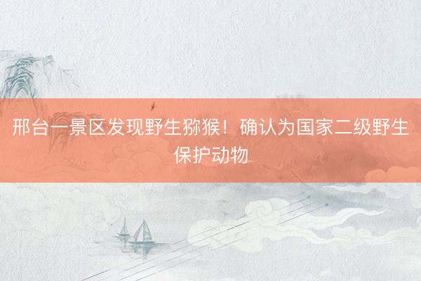 邢台一景区发现野生猕猴！确认为国家二级野生保护动物
