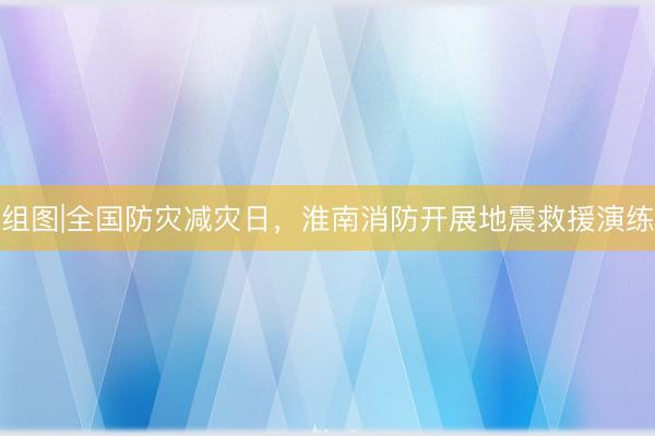 组图|全国防灾减灾日，淮南消防开展地震救援演练