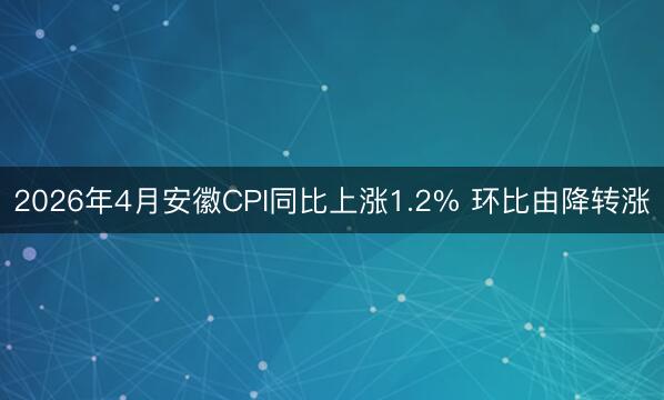 2026年4月安徽CPI同比上涨1.2% 环比由降转涨
