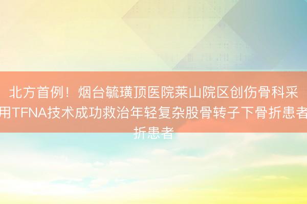 北方首例！烟台毓璜顶医院莱山院区创伤骨科采用TFNA技术成功救治年轻复杂股骨转子下骨折患者