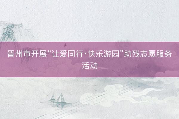 晋州市开展“让爱同行·快乐游园”助残志愿服务活动
