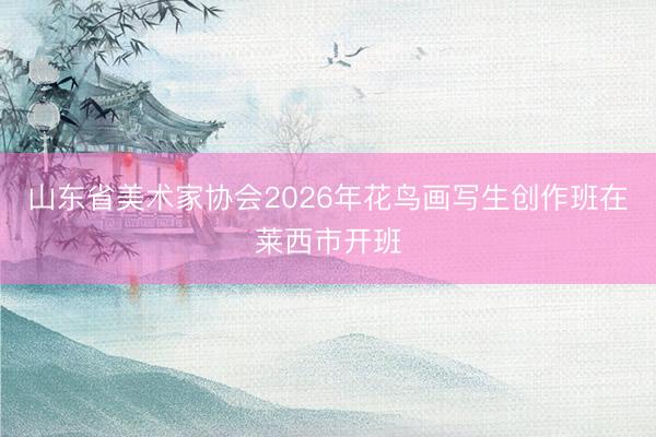 山东省美术家协会2026年花鸟画写生创作班在莱西市开班
