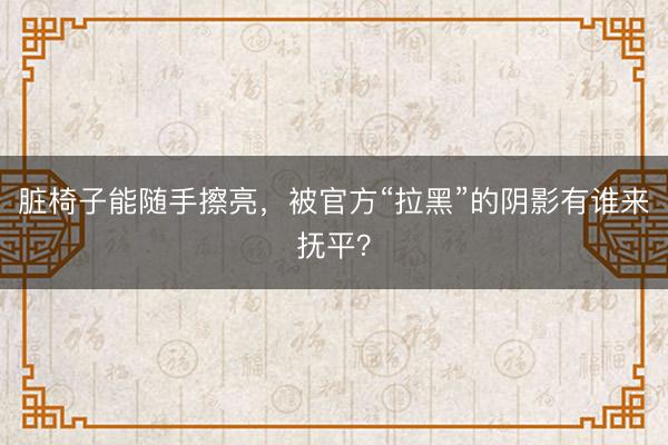 脏椅子能随手擦亮，被官方“拉黑”的阴影有谁来抚平？