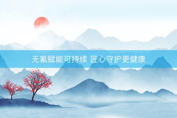 无氟赋能可持续 匠心守护更健康