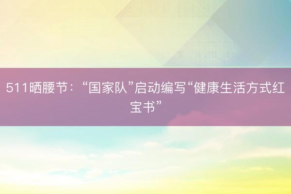 511晒腰节：“国家队”启动编写“健康生活方式红宝书”