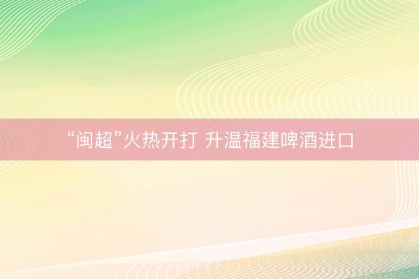 “闽超”火热开打 升温福建啤酒进口