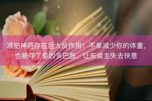 减肥神药存在巨大反作用！不单减少你的体重，也褫夺了你的多巴胺，让东谈主失去快意