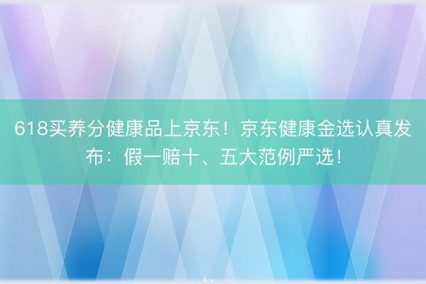 618买养分健康品上京东!京东健康金选认真发布:假一赔十、五大范例严选!