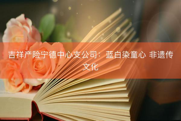 吉祥产险宁德中心支公司：蓝白染童心 非遗传文化