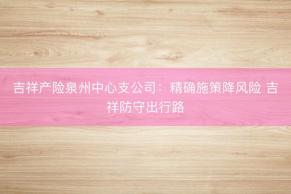 吉祥产险泉州中心支公司：精确施策降风险 吉祥防守出行路