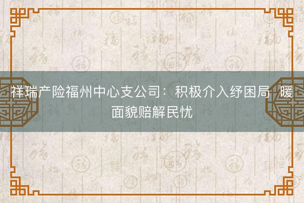 祥瑞产险福州中心支公司：积极介入纾困局  暖面貌赔解民忧
