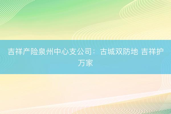 吉祥产险泉州中心支公司：古城双防地 吉祥护万家