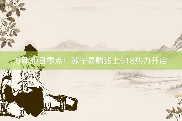 5月30日零点！苏宁易购线上618热力开启