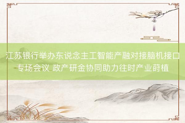 江苏银行举办东说念主工智能产融对接脑机接口专场会议 政产研金协同助力往时产业莳植