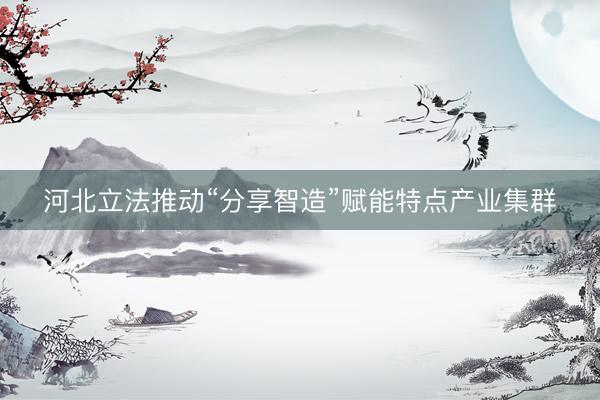 河北立法推动“分享智造”赋能特点产业集群