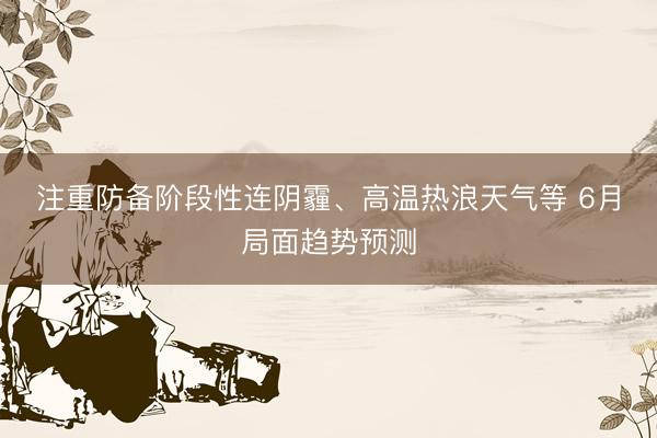 注重防备阶段性连阴霾、高温热浪天气等 6月局面趋势预测