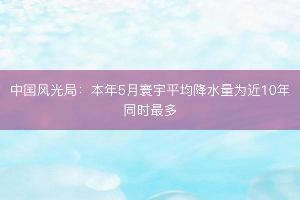 中国风光局：本年5月寰宇平均降水量为近10年同时最多
