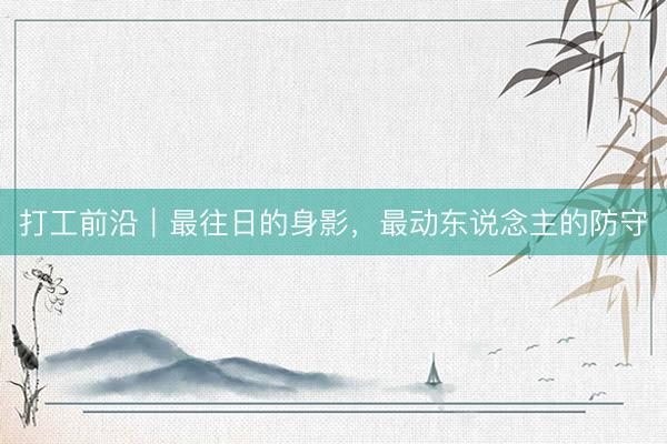 打工前沿|最往日的身影,最动东说念主的防守