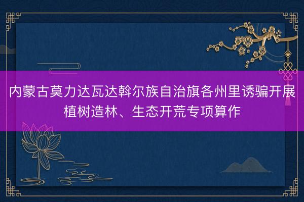 内蒙古莫力达瓦达斡尔族自治旗各州里诱骗开展植树造林、生态开荒专项算作
