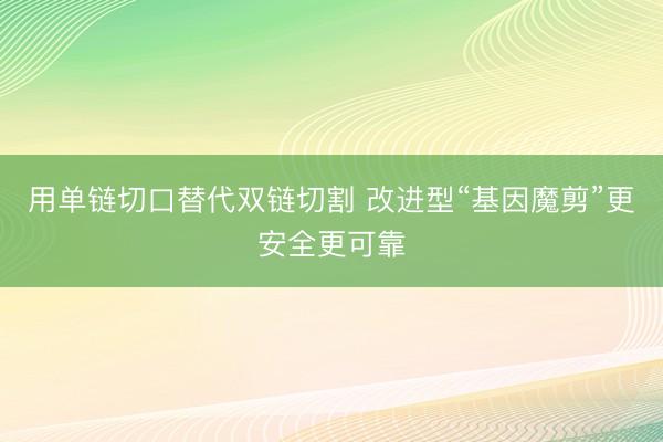 用单链切口替代双链切割 改进型“基因魔剪”更安全更可靠