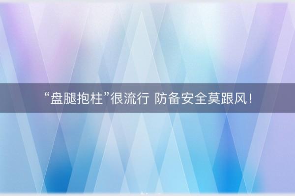 “盘腿抱柱”很流行 防备安全莫跟风！