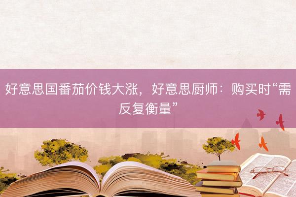 好意思国番茄价钱大涨，好意思厨师：购买时“需反复衡量”