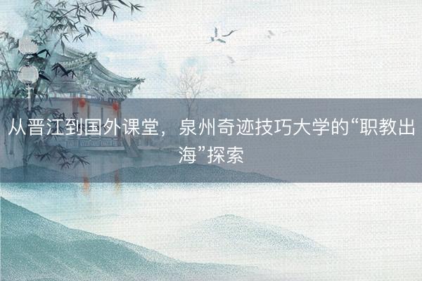 从晋江到国外课堂，泉州奇迹技巧大学的“职教出海”探索