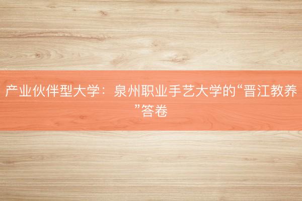 产业伙伴型大学：泉州职业手艺大学的“晋江教养”答卷