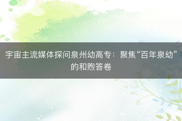 宇宙主流媒体探问泉州幼高专：聚焦“百年泉幼”的和煦答卷