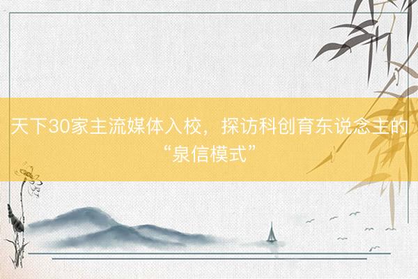 天下30家主流媒体入校，探访科创育东说念主的“泉信模式”