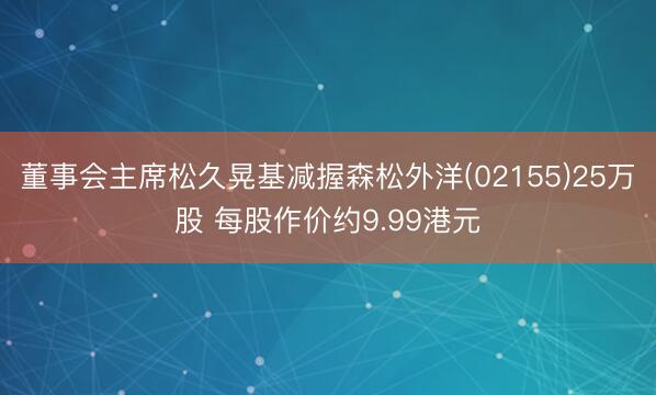 董事会主席松久晃基减握森松外洋(02155)25万股 每股作价约9.99港元