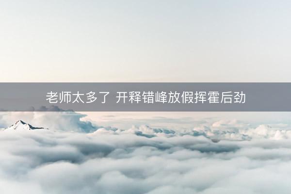 老师太多了 开释错峰放假挥霍后劲