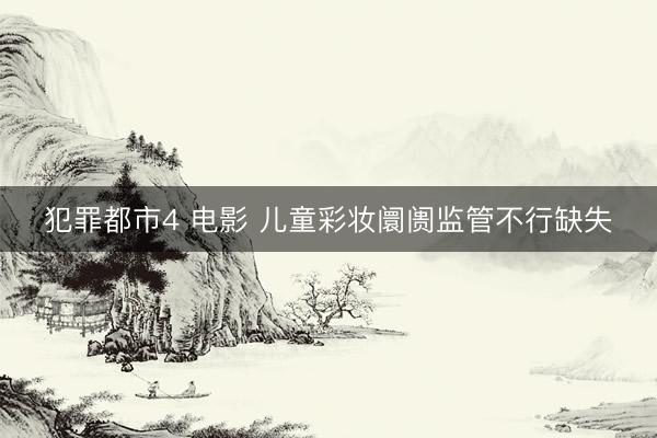 犯罪都市4 电影 儿童彩妆阛阓监管不行缺失