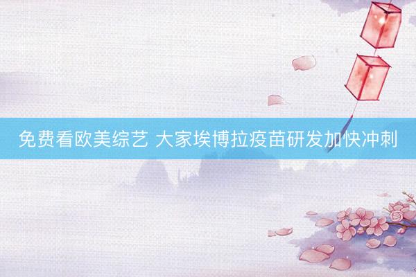 免费看欧美综艺 大家埃博拉疫苗研发加快冲刺