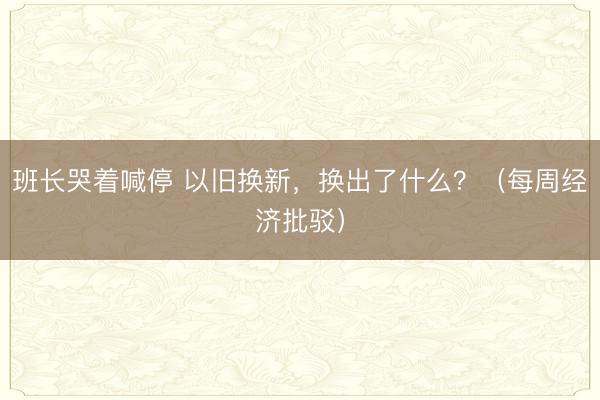 班长哭着喊停 以旧换新，换出了什么？（每周经济批驳）