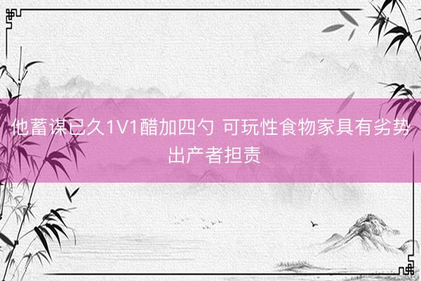 他蓄谋已久1V1醋加四勺 可玩性食物家具有劣势 出产者担责