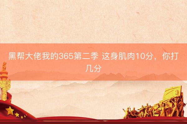 黑帮大佬我的365第二季 这身肌肉10分，你打几分