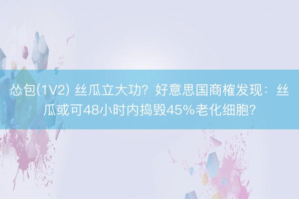 怂包(1V2) 丝瓜立大功？好意思国商榷发现：丝瓜或可48小时内捣毁45%老化细胞？