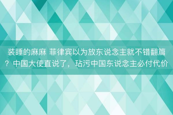 装睡的麻麻 菲律宾以为放东说念主就不错翻篇？中国大使直说了，玷污中国东说念主必付代价