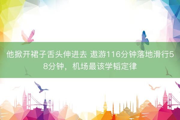 他掀开裙子舌头伸进去 遨游116分钟落地滑行58分钟，机场最该学韬定律